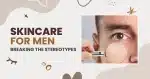 SKINCARE FOR MEN: BREAKING THE STEREOTYPES